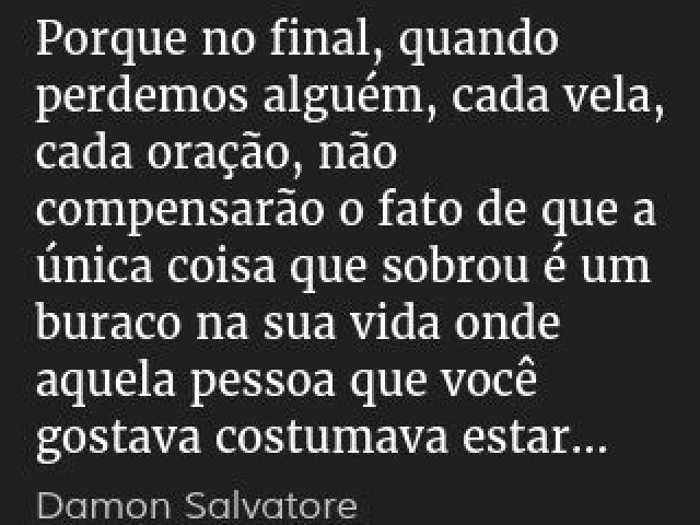 “Porque no final, quando perdemos alguém, cada vela, cada oração, não compensarão o fato de que a única coisa que sobrou é um buraco na sua vida onde aquela pessoa que você gostava costumava estar.”