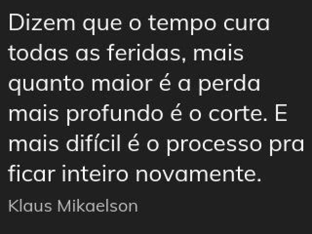 “Dizem que o tempo cura todas as feridas, mas quanto maior é a perda, mais profundo é o corte. E mais difícil é o processo de ficar inteiro novamente.”