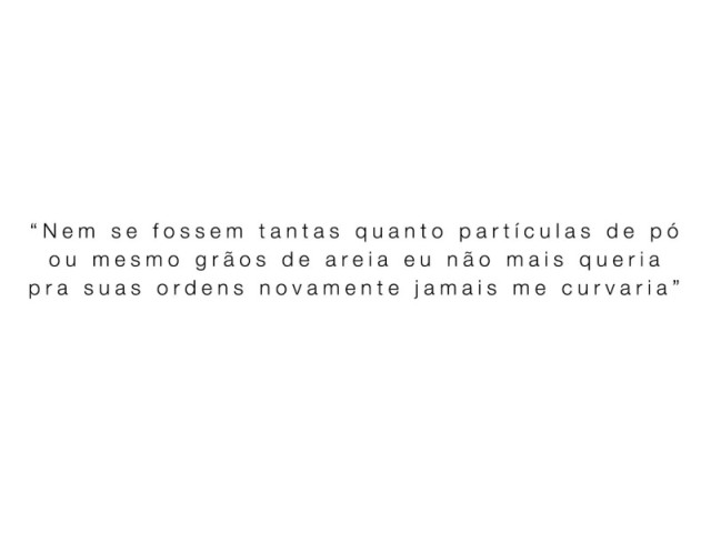 “Nem se fossem tantas quanto partículas de pó
ou mesmo grãos de areia eu não mais queria
pra suas ordens novamente jamais me curvaria”