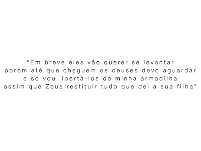 “Em breve eles vão querer se levantar
porém até que cheguem os deuses devo aguardar
e só vou libertá-los de minha armadilha
assim que Zeus restituir tudo que dei a sua filha”