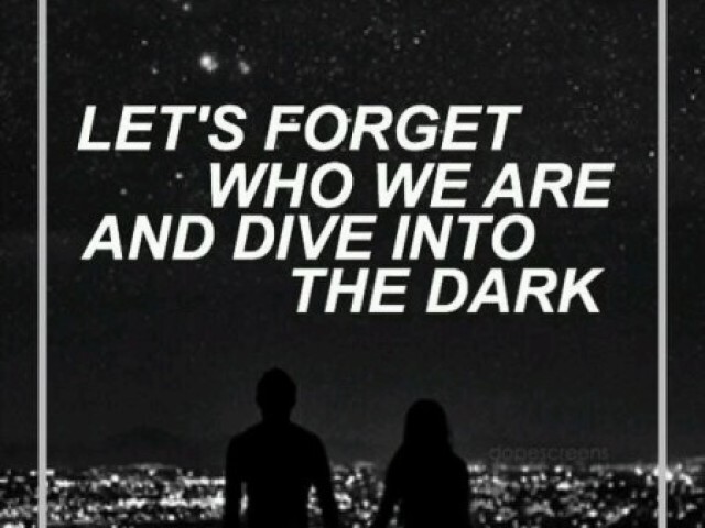 " Let's forget who we are and dive into the dark "