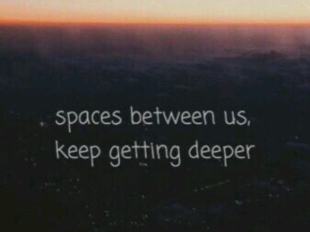 " Spaces between us, keep getting deeper "