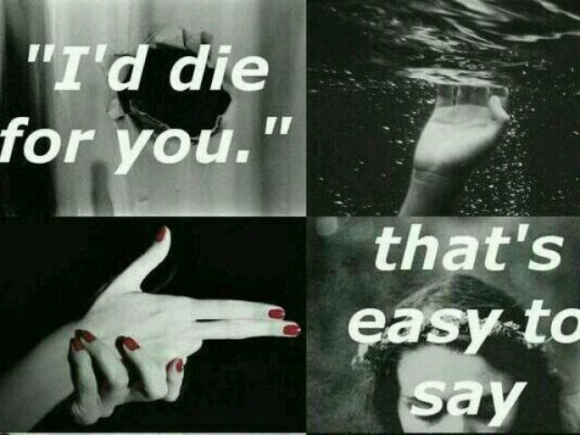 " I'd die for you, that's easey to say "