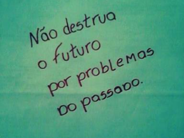 Nao destrua o futuro por problemas do passado