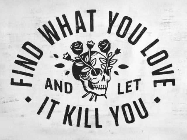 "Find what you love and let it kill you."