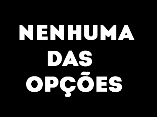 Nenhuma das opções!