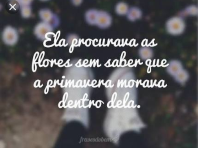 Ela procura as flores sem saber que a primavera morava dentro dela .