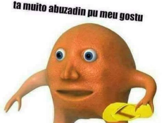 Ta muito abuzadin pu meu gostu