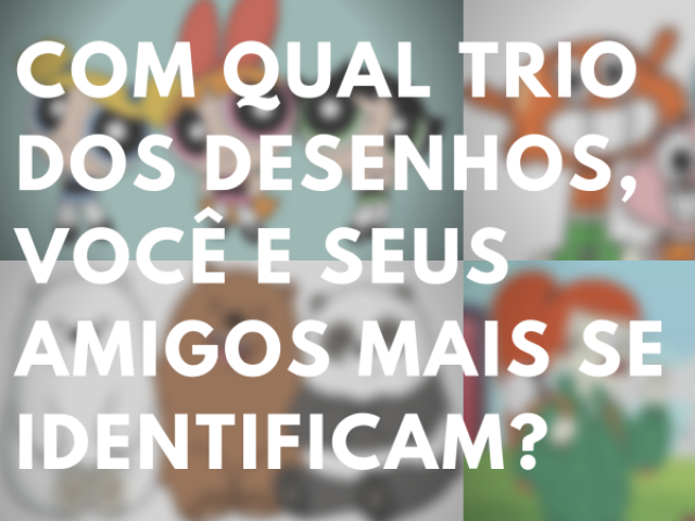 Com qual trio dos desenhos, você e seus amigos mais se identificam?