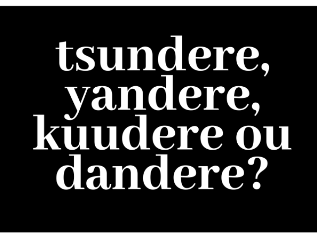 Tsundere, Yandere, Kuudere ou Dandere?