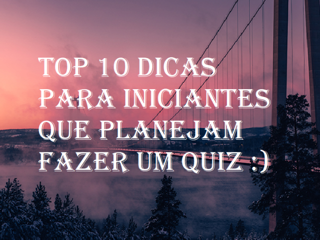 Top 10 dicas para iniciantes que planejam fazer um quiz :)