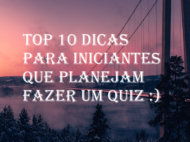 Top 10 dicas para iniciantes que planejam fazer um quiz :