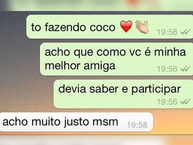 :- Tô fazendo coco, acho que como vc é minha melhor amiga, deveria saber e participar.
:- acho muito justo msm.