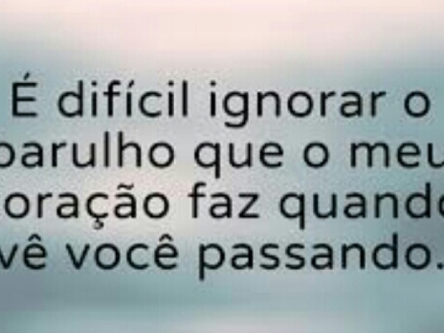 É difícil ignorar o barulho que meu coração faz quando vê você passando.