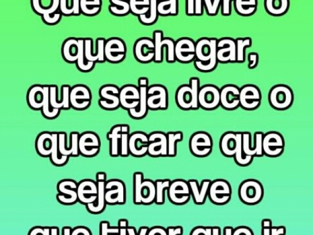 Que seja livre o que chega, que seja doce o que fica e que seja breve o que tem que ir.