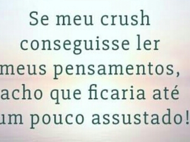 Se meu crush conseguisse ler meus pensamentos, acho que ficaria até um pouco assustado!