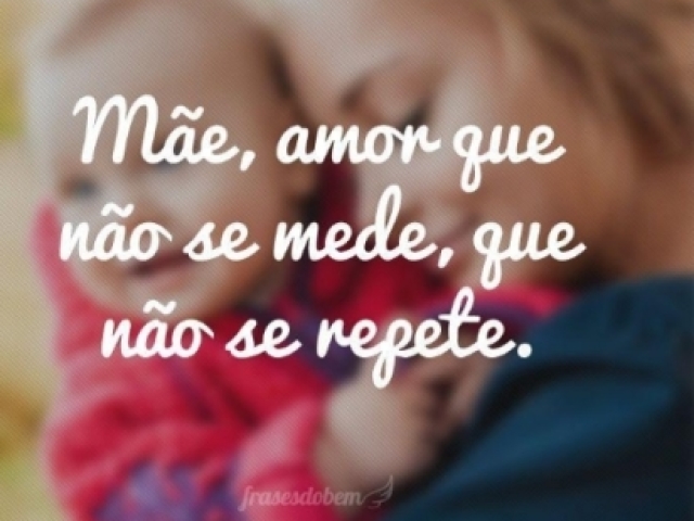 Mãe, amor que não se mede, que não se repete.