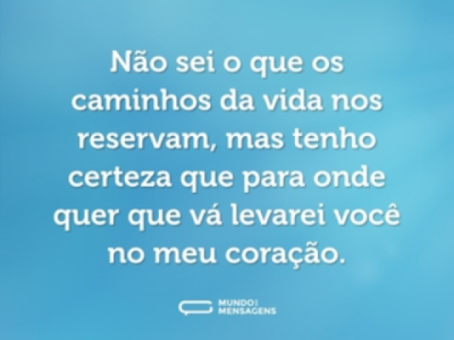 " Não sei o que os caminhos da vida nos reservam , mas tenho certeza que para onde quer que eu vá levarei você "