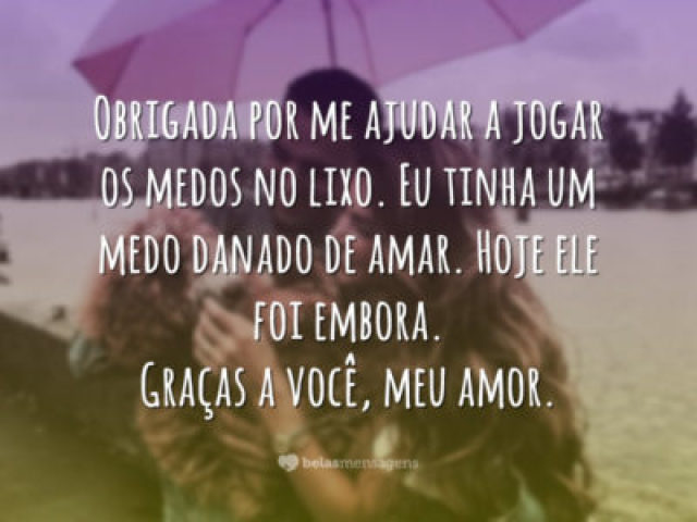 " Obrigada por me ajudar a jogar os medos no lixo. Eu tinha um medo danado de amar. Hoje ele foi embora. Graças a você, meu amor ".