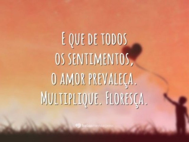 " E que de todos sentimentos, o amor prevaleça. Multiplique.Floresça .