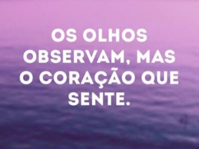 Os olhos observam,mas o caração que sente.