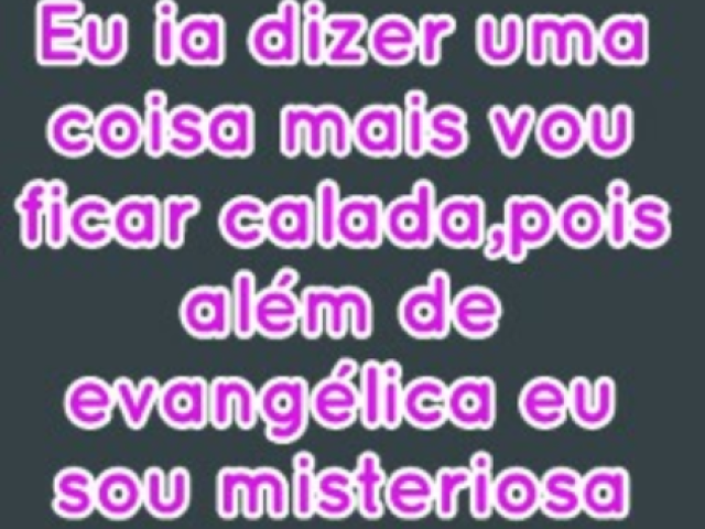 (eu ia dizer uma coisa mais vou ficar calada, pois além de evangélica eu sou misteriosa)