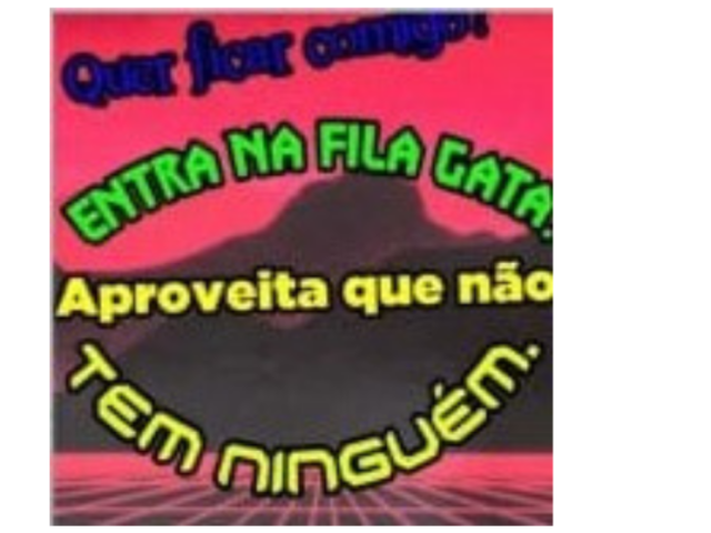 "Quer ficar comigo? entra na fila gata, aproveita que não tem ninguém"