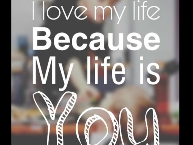 I love my life because my life is you