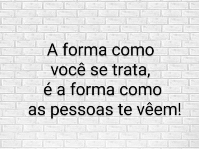 A forma como você se trata, é a forma como as pessoas te vêem!