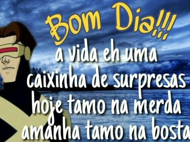 Bom Dia!!!
A vida é uma caixinha de surpresas, hoje tamo na merda amanhã tamo na bosta