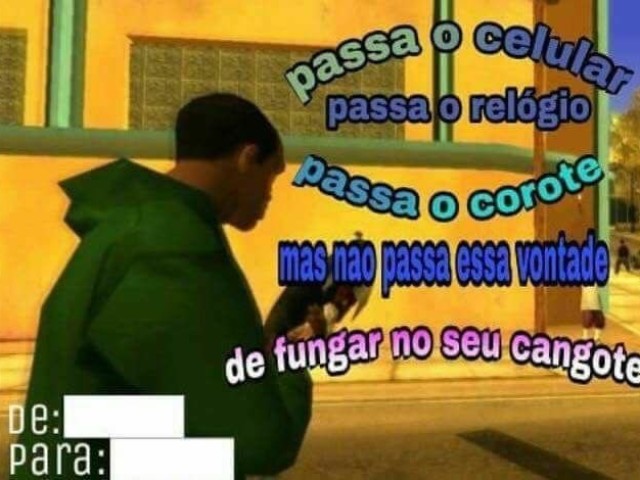 Passa o celular
Passa o relógio
Passa o Corote
Mas não passa essa vontade
De fungar no seu cangote