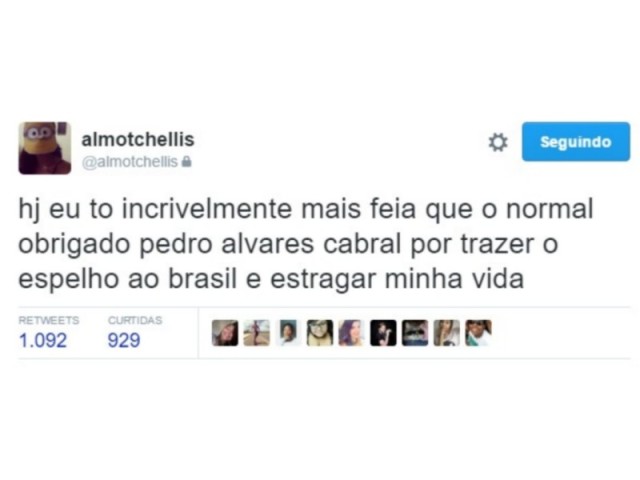 "Hoje eu to incrivelmente mais feia que o normal, obrigado Pedro Alvares Cabral por trazer o espelho ao Brasil e estragar minha vida"