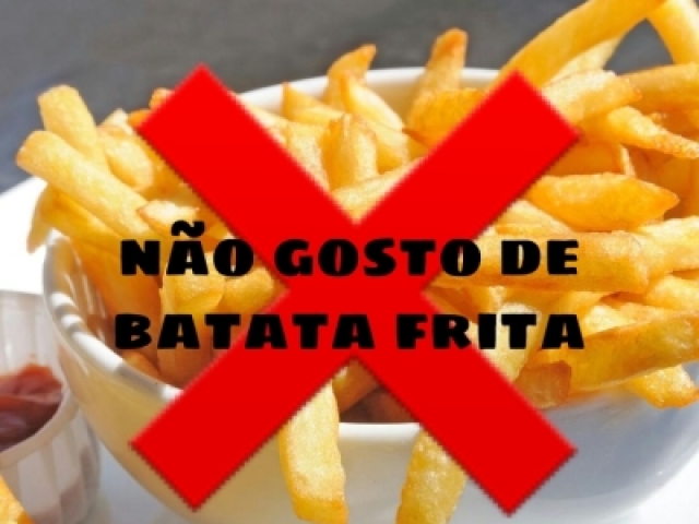 Não gosto de batata frita...
Acho que não está bom assim...