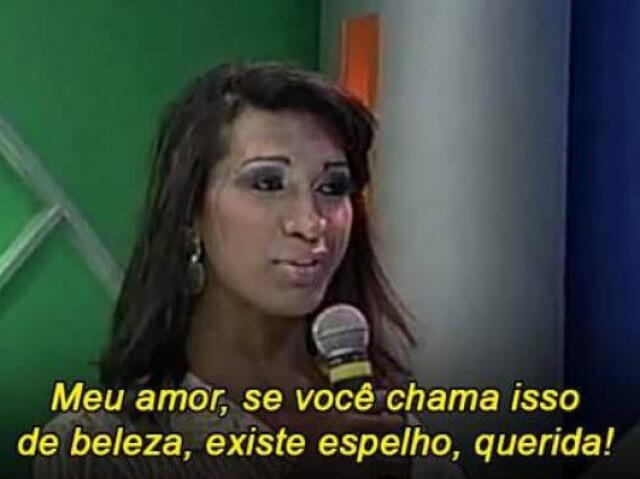 Meu amor, se você chama isso de beleza, existe espelho querida!