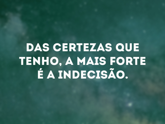 DAS CERTEZAS QUE TENHO.A MAIS FORTE É A INDECISÃO