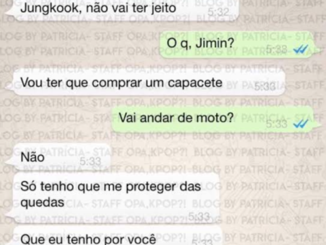 Jimin - |Jungkook ,não vai ter jeito |
Jungkook - |O q. Jimin?|
Jimin- |Vou ter que comprar um capacete|
Jungkook- |Vai andar de moto?|
Jimin- |Não só tenho q me proteger das quedas que tenho por vc|