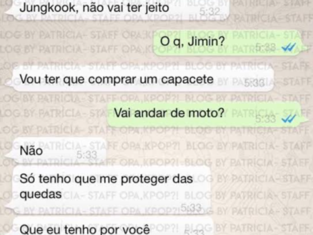 Jimin - |Jungkook ,não vai ter jeito |

Jungkook - |O q. Jimin?| 

Jimin- |Vou ter que comprar um capacete|

Jungkook- |Vai andar de moto?|

Jimin- |Não só tenho q me proteger das quedas que tenho por vc|