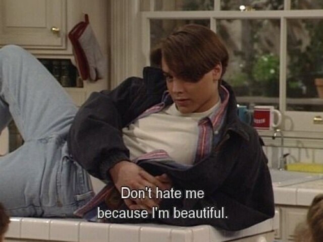 "não me odeie pq eu sou lindo."
Eric Matthews, boy meets world.