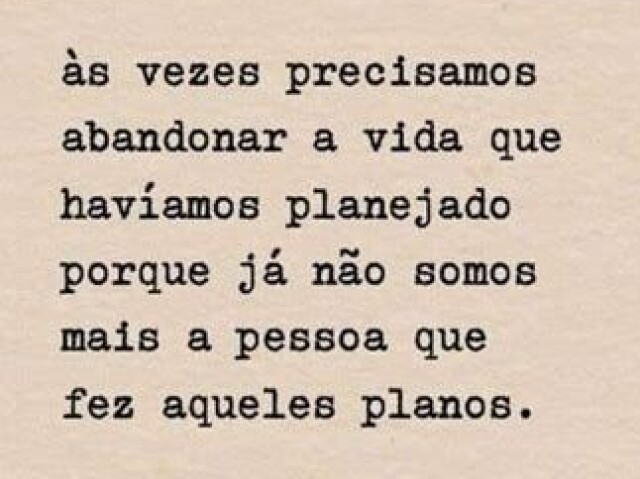 Às vezes precisamos abandonar a vida que havíamos planejado porque já não somos mais as pessoas que fez aqueles planos.