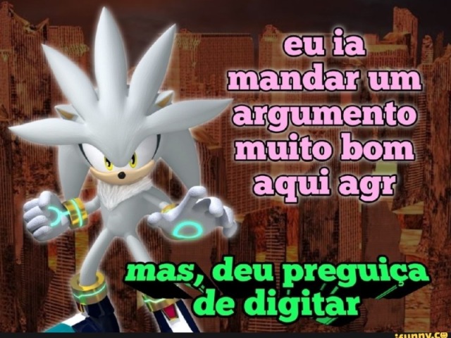 Eu ia mandar um argumento muito bom aqui agr
Mas, deu preguiça de digirar