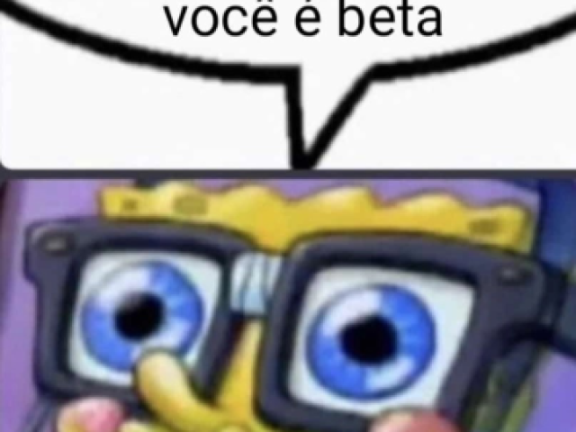 Bob Esponja com óculos dizendo: "Você é beta"