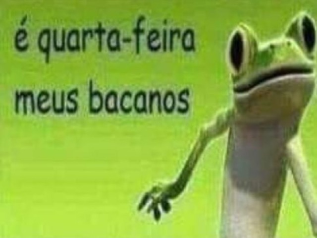 é quarta-feira meus bacanos