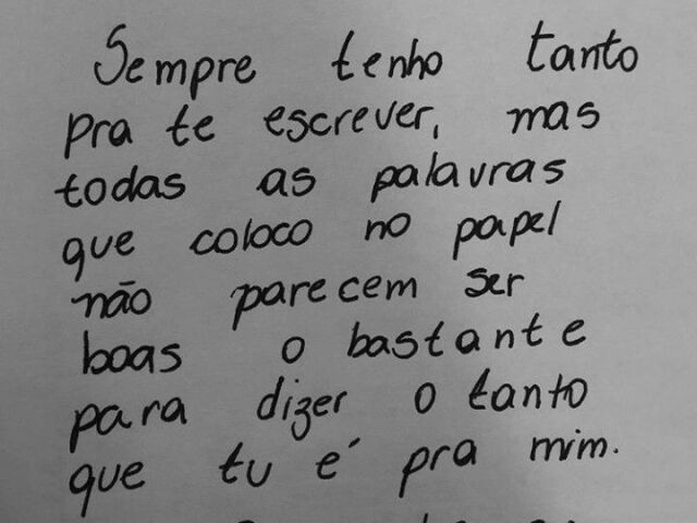 "Sempre tenho tanto para te escrever, mas todas as palavras que coloco no papel não parecem ser boas o bastante para dizer o tanto que tu é pra mim".